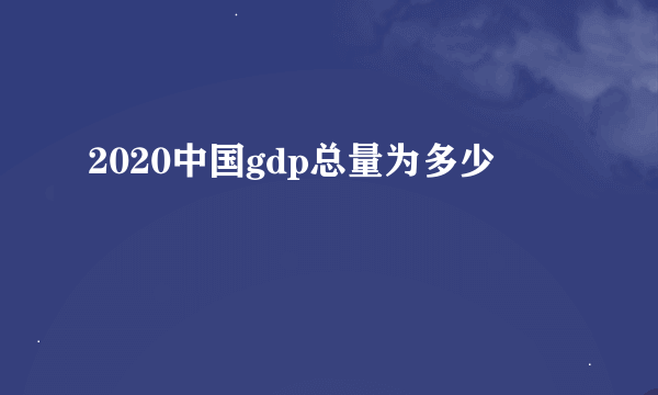 2020中国gdp总量为多少