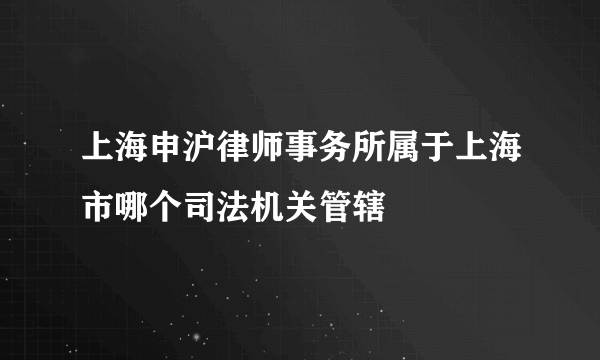 上海申沪律师事务所属于上海市哪个司法机关管辖