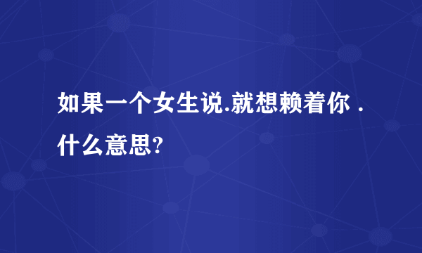 如果一个女生说.就想赖着你 .什么意思?