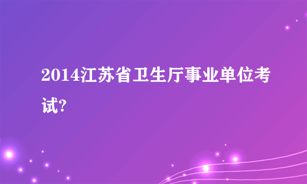 2014江苏省卫生厅事业单位考试?