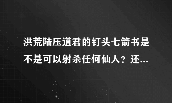 洪荒陆压道君的钉头七箭书是不是可以射杀任何仙人？还有个斩仙葫芦