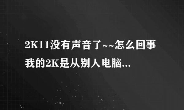 2K11没有声音了~~怎么回事我的2K是从别人电脑上复制过来的