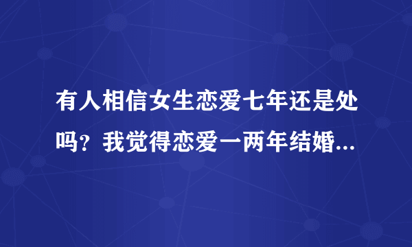 有人相信女生恋爱七年还是处吗？我觉得恋爱一两年结婚，婚前是处可以理解，恋爱七年时间太长，干嘛不结婚