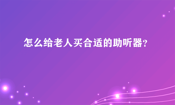 怎么给老人买合适的助听器？