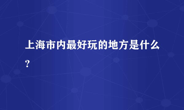 上海市内最好玩的地方是什么？