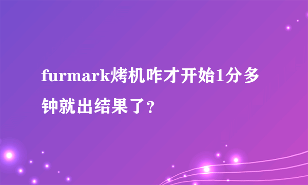 furmark烤机咋才开始1分多钟就出结果了？