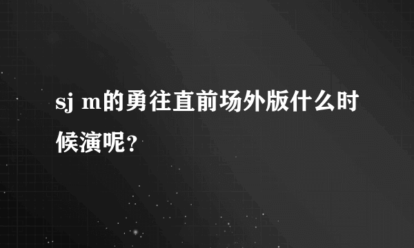 sj m的勇往直前场外版什么时候演呢？