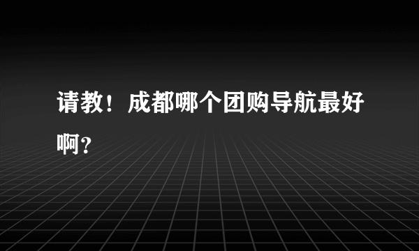 请教！成都哪个团购导航最好啊？