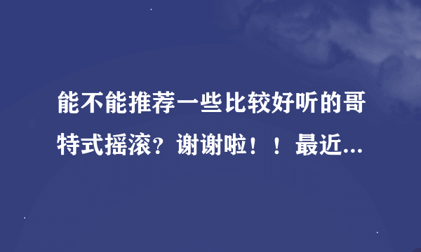 能不能推荐一些比较好听的哥特式摇滚？谢谢啦！！最近比较迷~~~