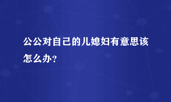 公公对自己的儿媳妇有意思该怎么办？