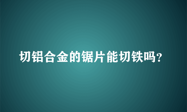 切铝合金的锯片能切铁吗？