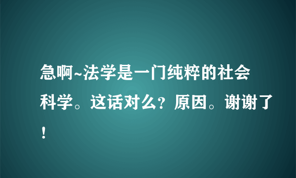 急啊~法学是一门纯粹的社会科学。这话对么？原因。谢谢了！