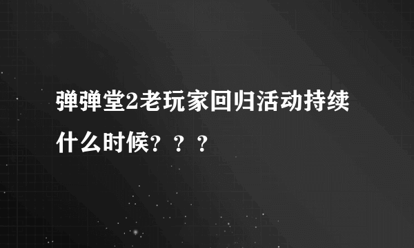 弹弹堂2老玩家回归活动持续什么时候？？？