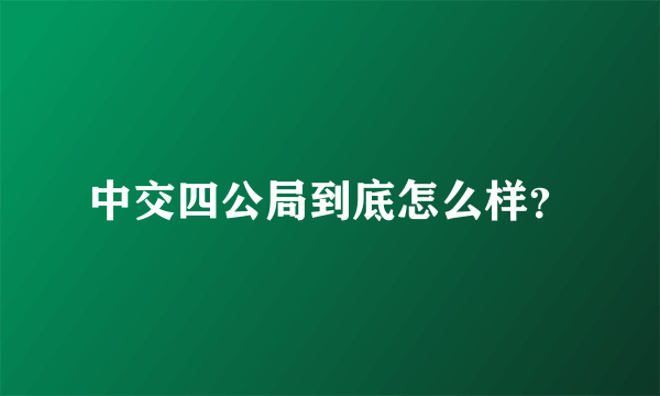 中交四公局到底怎么样？