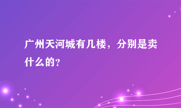 广州天河城有几楼，分别是卖什么的？