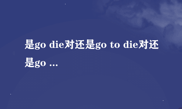 是go die对还是go to die对还是go and die对