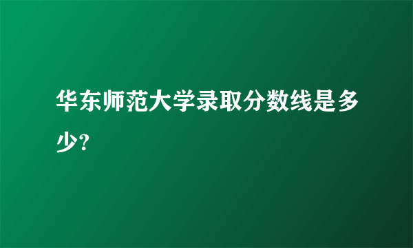 华东师范大学录取分数线是多少?