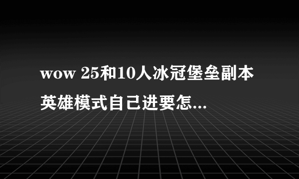 wow 25和10人冰冠堡垒副本英雄模式自己进要怎么进啊 另外装等490之后怎么上？