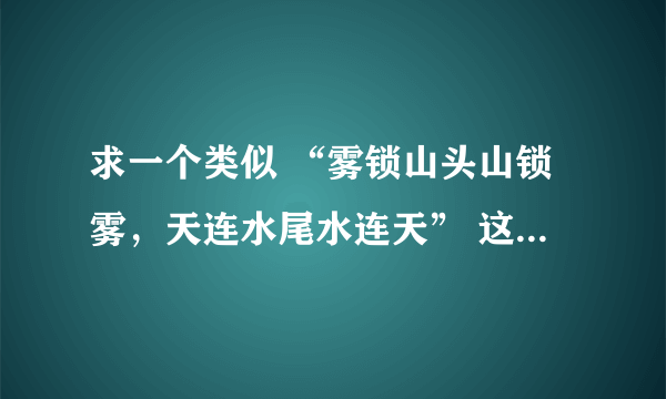 求一个类似 “雾锁山头山锁雾，天连水尾水连天” 这样的诗句！！！