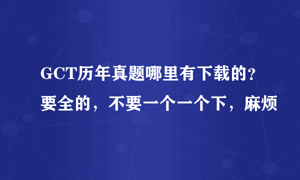 GCT历年真题哪里有下载的？要全的，不要一个一个下，麻烦