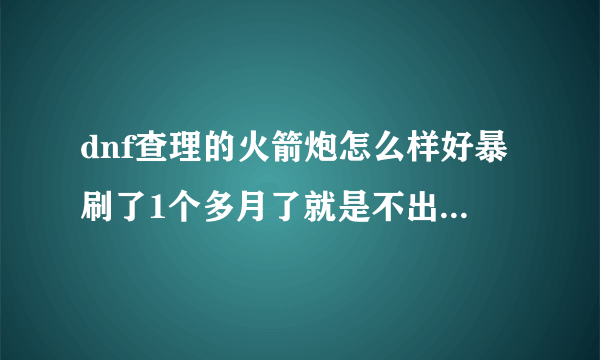 dnf查理的火箭炮怎么样好暴刷了1个多月了就是不出说的具体点？