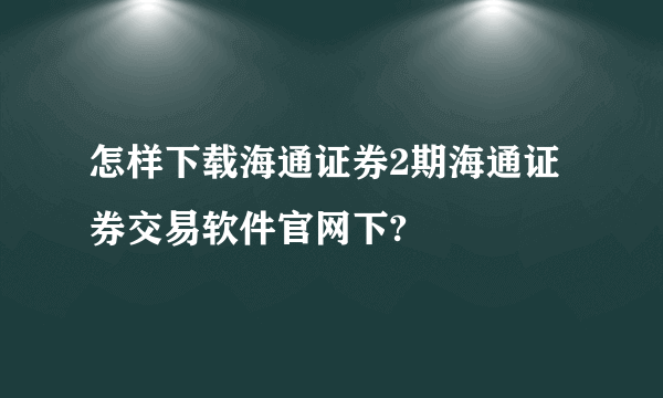 怎样下载海通证券2期海通证券交易软件官网下?