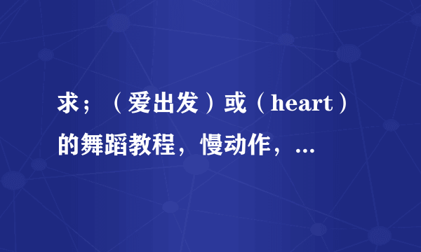 求；（爱出发）或（heart）的舞蹈教程，慢动作，分步教学，，，