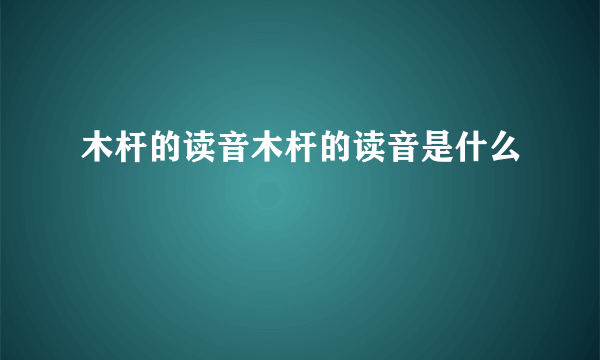 木杆的读音木杆的读音是什么