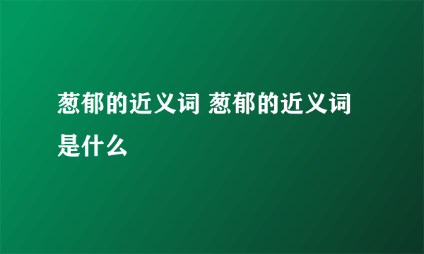 葱郁的近义词 葱郁的近义词是什么