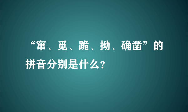 “窜、觅、跪、拗、确凿”的拼音分别是什么？