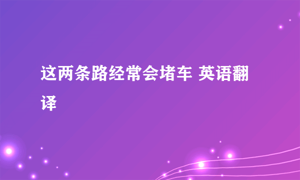 这两条路经常会堵车 英语翻译