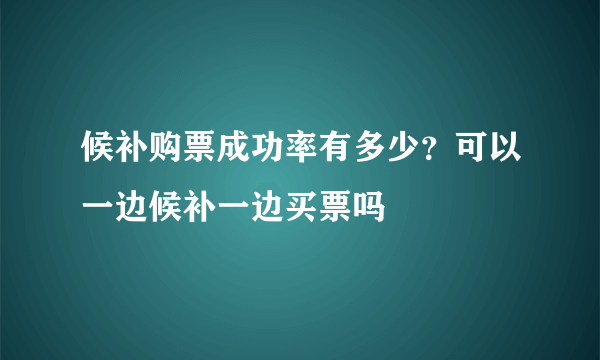 候补购票成功率有多少？可以一边候补一边买票吗