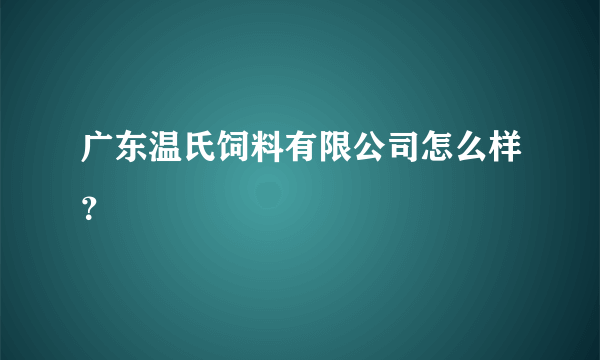 广东温氏饲料有限公司怎么样？