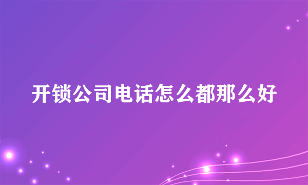 开锁公司电话怎么都那么好