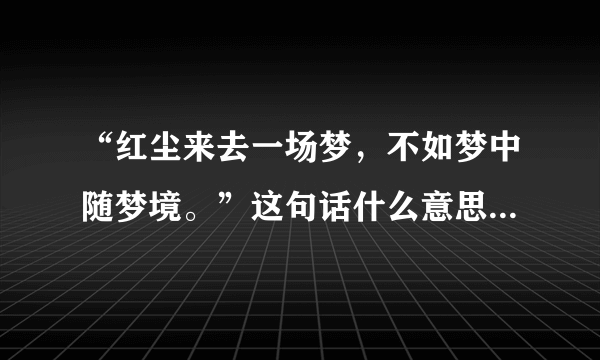 “红尘来去一场梦，不如梦中随梦境。”这句话什么意思，你怎么理解？