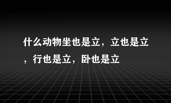 什么动物坐也是立，立也是立，行也是立，卧也是立