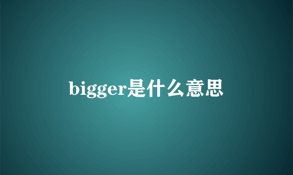 bigger是什么意思