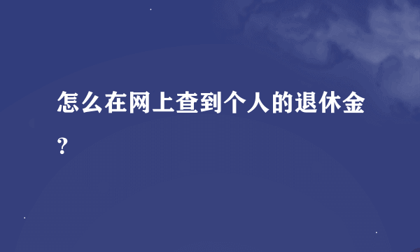 怎么在网上查到个人的退休金？