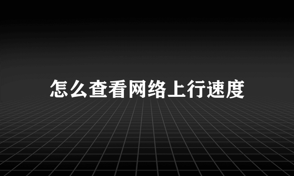 怎么查看网络上行速度