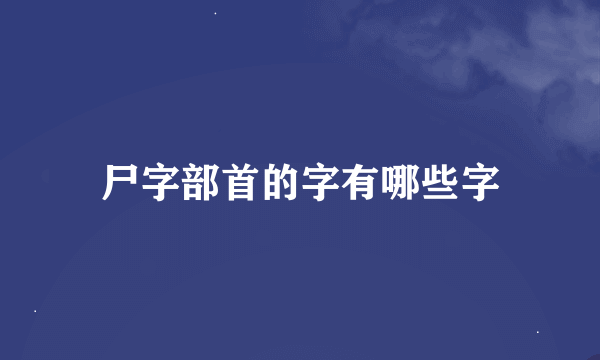 尸字部首的字有哪些字