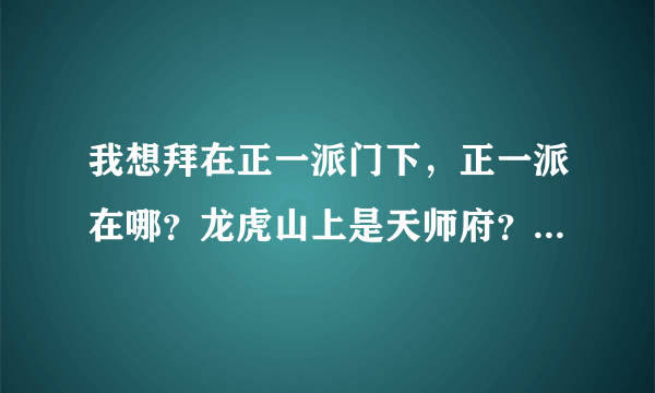 我想拜在正一派门下，正一派在哪？龙虎山上是天师府？茅山好吗？