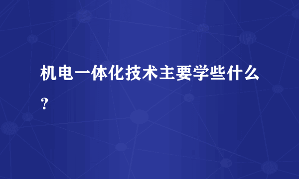 机电一体化技术主要学些什么？