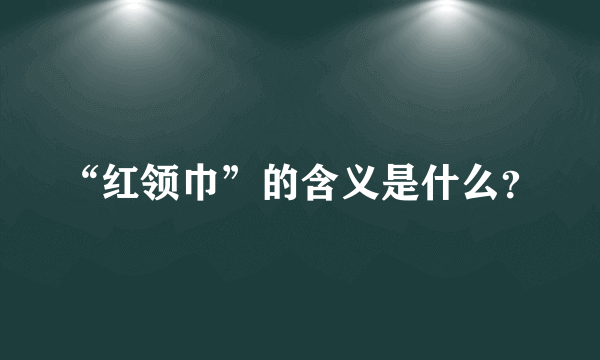 “红领巾”的含义是什么？