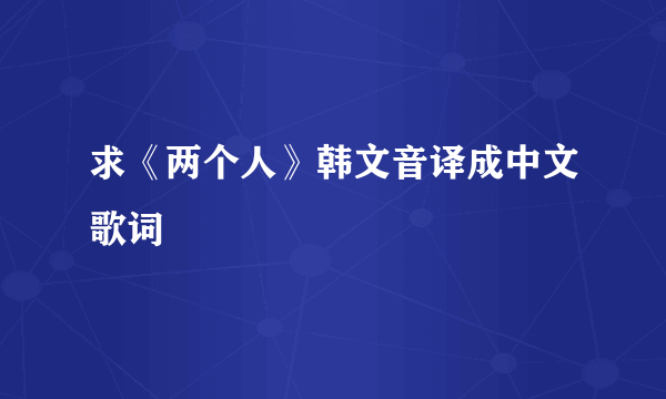 求《两个人》韩文音译成中文歌词