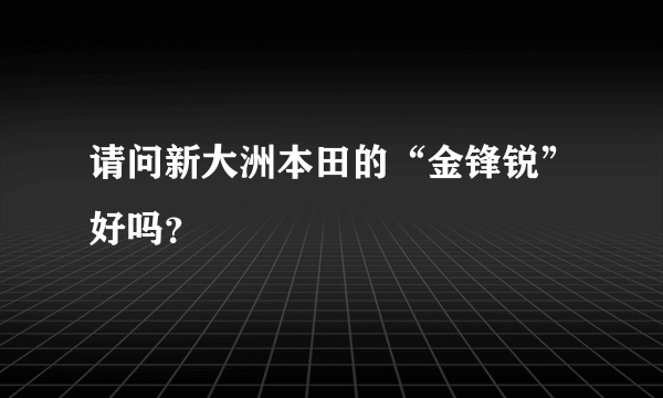 请问新大洲本田的“金锋锐”好吗？