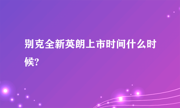 别克全新英朗上市时间什么时候?