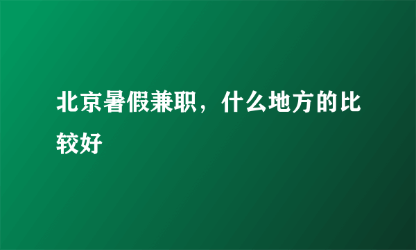 北京暑假兼职，什么地方的比较好