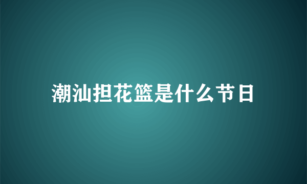 潮汕担花篮是什么节日