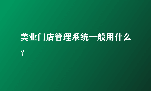 美业门店管理系统一般用什么？