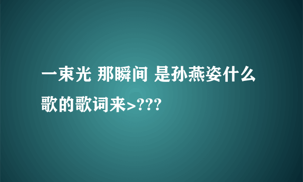 一束光 那瞬间 是孙燕姿什么歌的歌词来>???